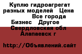 Куплю гидроагрегат разных моделей › Цена ­ 1 000 - Все города Бизнес » Другое   . Свердловская обл.,Алапаевск г.